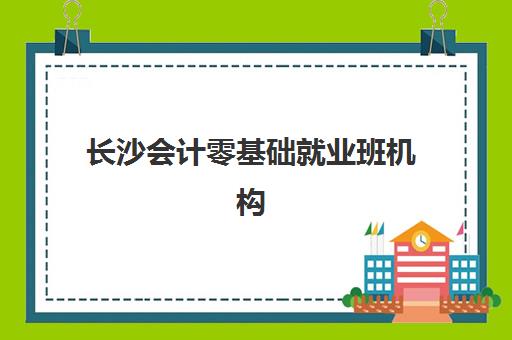 长沙会计零基础就业班机构教研能力TOP5如何科学评估？2025年最新权威教研实力榜单与零踩坑报名指南