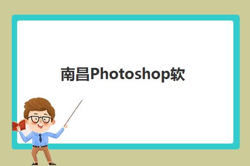 南昌Photoshop软件精品课程培训班如何选？全面对比课程费用与性价比