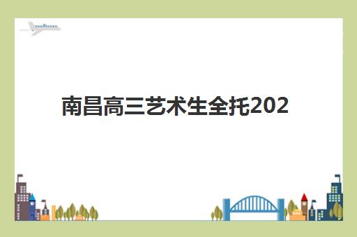 南昌高三艺术生全托2025年时间是多少？全面解析集训周期、开学时间与备考规划指南