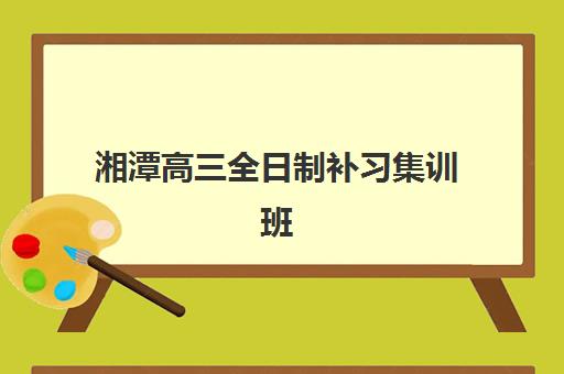 湘潭高三全日制补习集训班如何选？2025年学费对比、升学率分析与择校指南