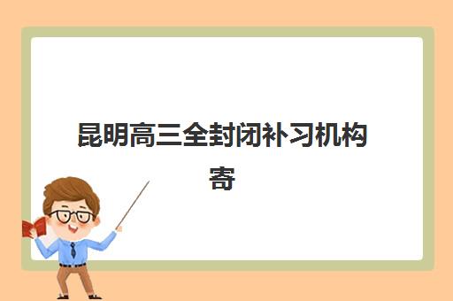 昆明高三全封闭补习机构寄宿中心大概多少钱半年？2025年最新费用明细、性价比分析与择校指南全解析