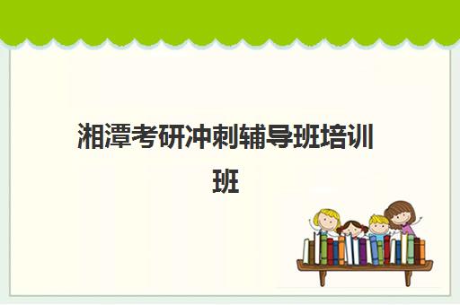 湘潭考研冲刺辅导班培训班哪个比较好，封闭式集训营管理模式与高性价比机构选择指南