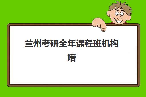 兰州考研全年课程班机构培训班哪个比较好？2025年五大顶尖机构深度测评与择校指南