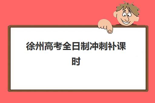 徐州高考全日制冲刺补课时间2025年如何安排？最新课程时间表与择校全攻略