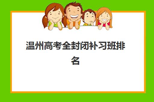 温州高考全封闭补习班排名前十如何选择？2025年最新权威榜单与择校全攻略