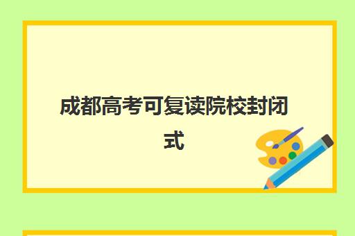 成都高考可复读院校封闭式集训营有哪些，2025年最新择校指南与五大机构深度解析