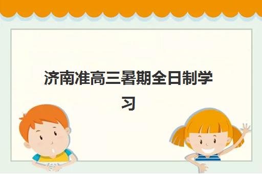 济南准高三暑期全日制学习班机构用户满意度速递如何？2025年最新排名与择校指南全解析