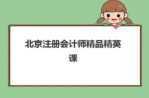 北京注册会计师精品精英课程辅导机构哪家好一点？2025年顶尖机构课程特色与择校指南
