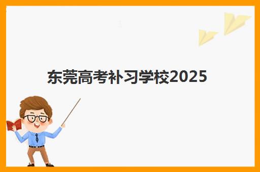 东莞高考补习学校2025年时间是多少?最新开学日程与报名指南全解析 东莞高考补习学校2025年时间是多少?最新开学日程与报名指南全解析