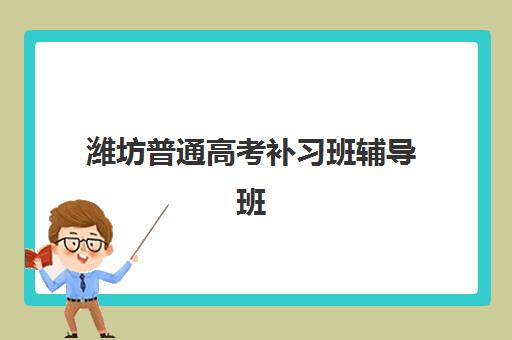 潍坊普通高考补习班辅导班有哪些学校？2025年报名时间、最新排名与择校全攻略