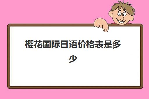 樱花国际日语价格表是多少？2025年北京校区收费标准与报班选择全攻略
