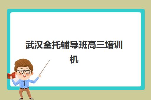 武汉全托辅导班高三培训机构哪个比较好一点？2025年十大顶尖机构课程特色、师资对比与择校全指南