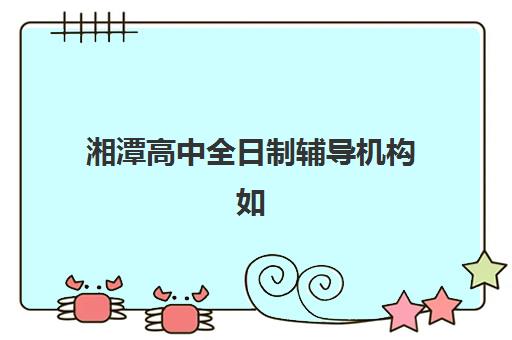 湘潭高中全日制辅导机构如何选择？2025年最新排名前十强、费用对比与择校全指南