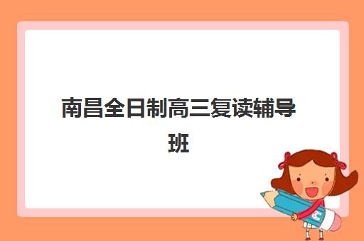 南昌全日制高三复读辅导班2025年时间是多少？最新招生日程、机构时间对比与择校全指南