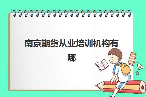 南京期货从业培训机构有哪些地方？2025年最新排名榜单、地址详情与择校全指南