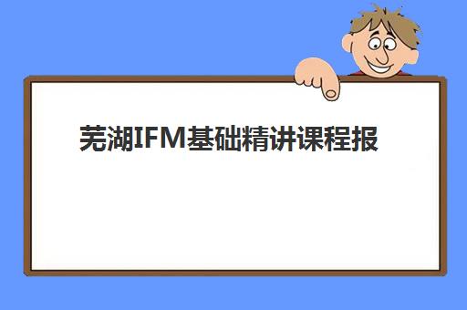 芜湖IFM基础精讲课程报考点满了还能改吗？2025年最新政策解读、变更操作流程与备考指南全攻略