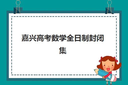 嘉兴高考数学全日制封闭集训营怎么样？2025年费用、效果与选择全指南