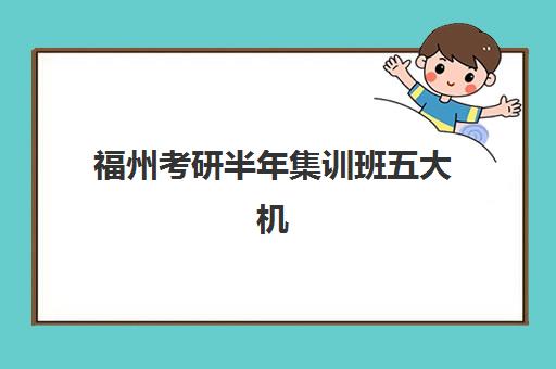 福州考研半年集训班五大机构用户推荐榜，如何选择高性价比封闭集训营？