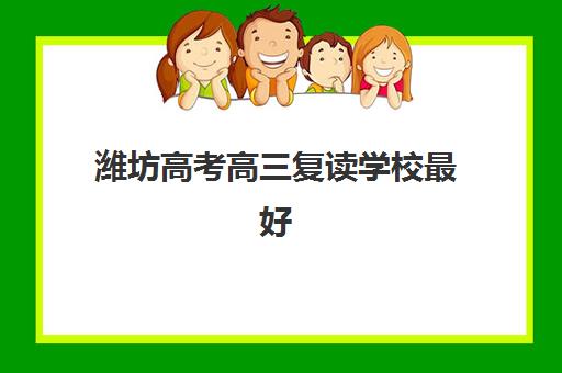 潍坊高考高三复读学校最好辅导学校排名如何查询？2025年十大顶尖机构实力详情、择校指南与报读全攻略
