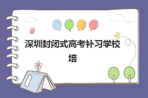 深圳封闭式高考补习学校培训基地有哪些学校？2025年精选机构对比与择校指南