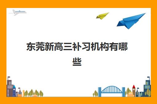 东莞新高三补习机构有哪些学校好？2025年最新权威排名与高性价比择校全攻略