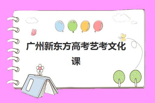 广州新东方高考艺考文化课培训机构大概多少钱？2025年收费明细与高性价比报班全攻略