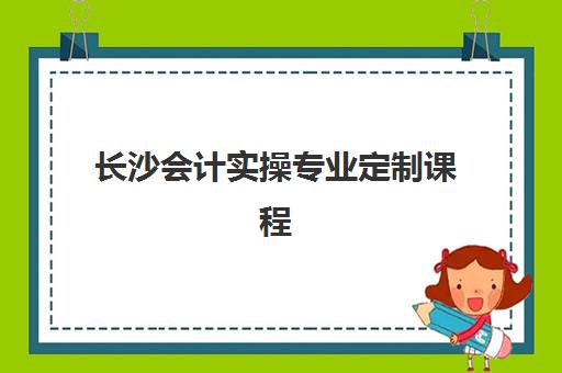 长沙会计实操专业定制课程机构优质服务案例集有哪些？2025年顶尖机构特色服务全解析