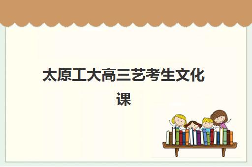 太原工大高三艺考生文化课培训机构学费价格表？2025年收费详情全面解析与高性价比报读指南