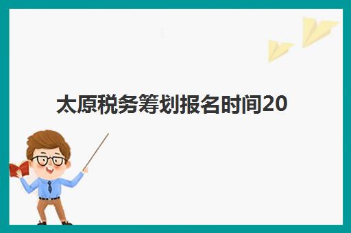 太原税务筹划报名时间2025年如何安排？最新考试日程、报名入口与备考全攻略
