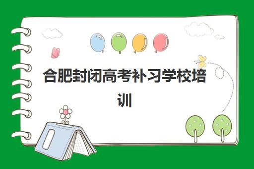 合肥封闭高考补习学校培训学校排名一览表最新？2025年十大封闭式集训营实力对比与择校指南