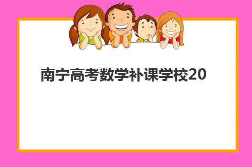 南宁高考数学补课学校2025年分数线是多少？各机构入学标准、课程设置与择校全指南