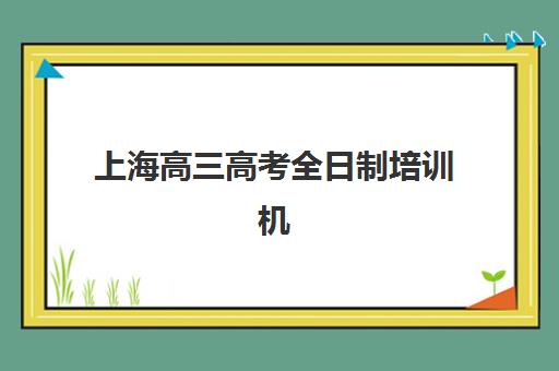 上海高三高考全日制培训机构哪个好一点？2025年最新权威排名、选择技巧与全方位解析指南