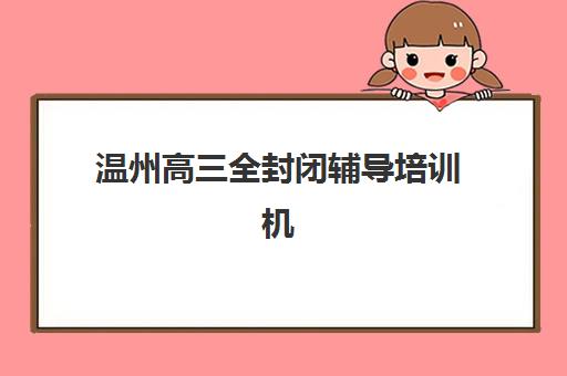 温州高三全封闭辅导培训机构哪家好一点？2025年最新排名前十强、择校标准与科学选择全攻略