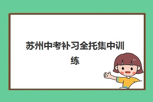 苏州中考补习全托集中训练营在哪报名？2025年最新报名渠道、机构选择策略与避坑全攻略
