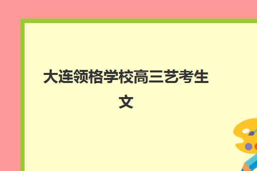 大连领格学校高三艺考生文化培训班学费价格表？2025年收费标准全面解析与高性价比班型选择指南
