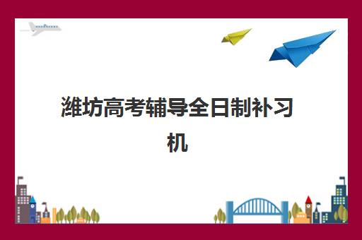 潍坊高考辅导全日制补习机构培训班哪个最好一点？2025年择校指南与顶尖机构深度解析