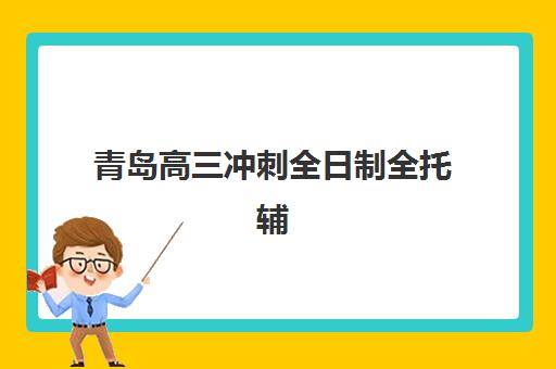 青岛高三冲刺全日制全托辅导培训机构哪家好一点？2025年最新机构排名与择校全指南