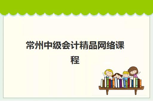 常州中级会计精品网络课程辅导机构如何选？2025年权威排名与择校全攻略
