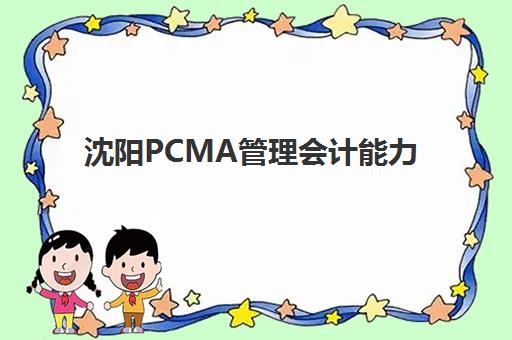 沈阳PCMA管理会计能力素质认证课优质机构TOP5推荐如何选择？2025年最新排名、报名流程与备考全指南