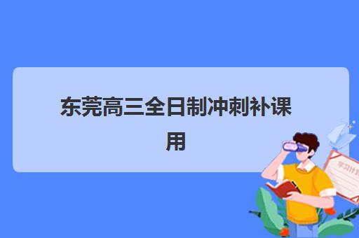 东莞高三全日制冲刺补课用户满意度标杆机构怎么选？2025年学费标准与择校指南全解析