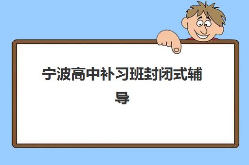 宁波高中补习班封闭式辅导培训机构有哪些地方？2025年最新权威榜单、各校特色解析与科学择校全指南