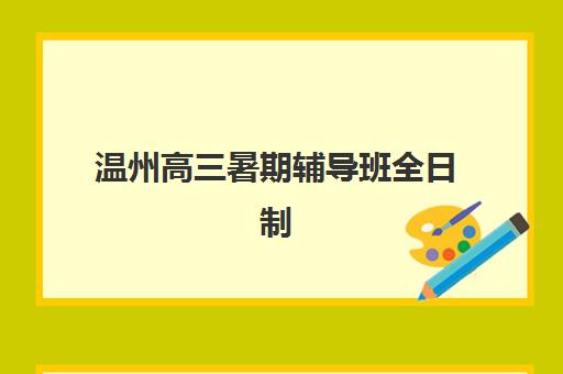 温州高三暑期辅导班全日制2025年时间是多少？最新课程安排、择校指南与报名全流程完全攻略