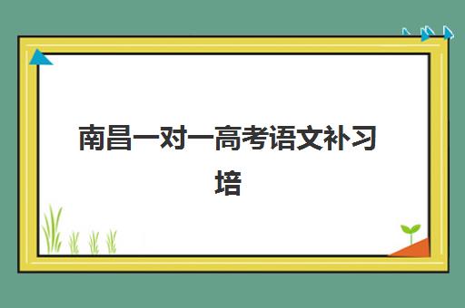 南昌一对一高考语文补习培训机构有哪些学校？2025年最新排名与择校全攻略