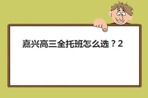 嘉兴高三全托班怎么选？2025年收费标准与五大机构综合对比指南