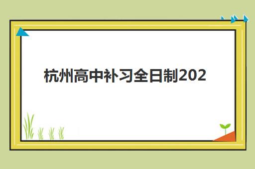 杭州高中补习全日制2025年报名情况如何？最新时间安排、申请流程与机构选择全指南