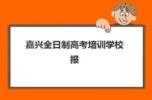 嘉兴全日制高考培训学校报名时间如何安排？2025年各机构课程设置与报名流程全解析