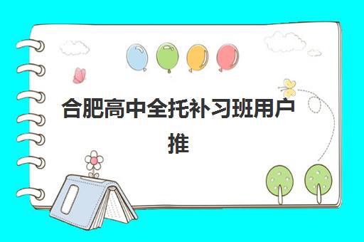 合肥高中全托补习班用户推荐度TOP3如何选？2025年最新排名与真实用户评价全解析