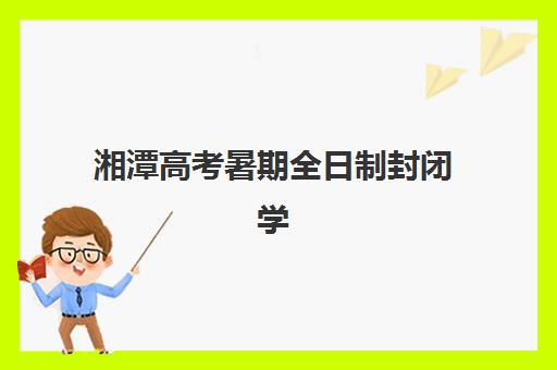 湘潭高考暑期全日制封闭学校排名一览表如何查询?2025年最新榜单、择校指南与性价比分析 湘潭高考暑期全日制封闭学校排名一览表如何查询?2025年最新榜单、择校指南与性价比分析