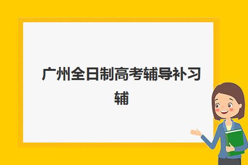 广州全日制高考辅导补习辅导班有哪些学校招生？2025年最新十大权威排名与科学择校全指南