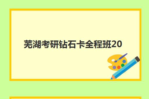 芜湖考研钻石卡全程班2025年何时开课？最新课程时间与报名全攻略
